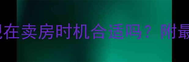 图片 二手房市场行情分析：现在卖房时机合适吗？附最新购房政策与成交数据2