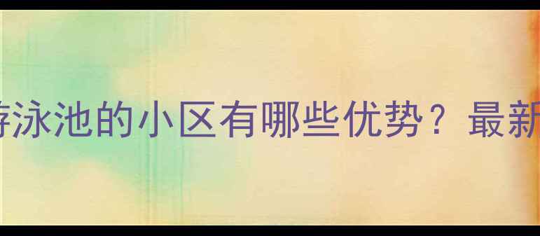 图片 二手房带游泳池的小区有哪些优势？最新选购指南2