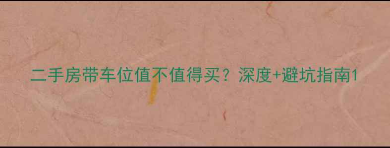 图片 二手房带车位值不值得买？深度+避坑指南1