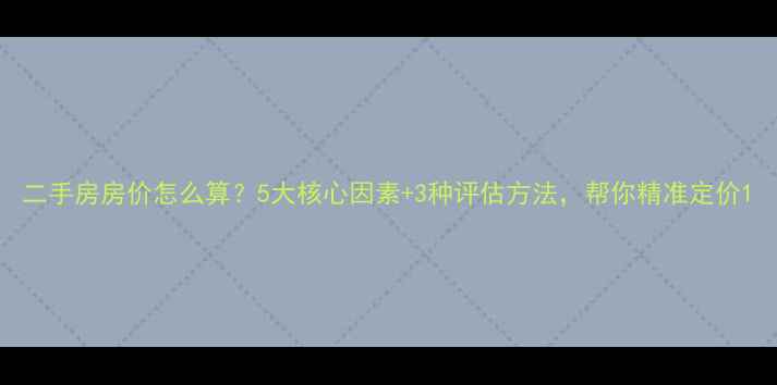 图片 二手房房价怎么算？5大核心因素+3种评估方法，帮你精准定价1