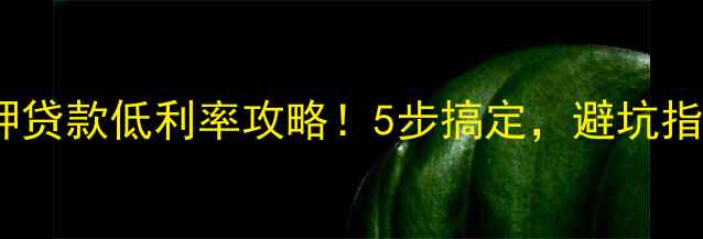 图片 二手房抵押贷款低利率攻略！5步搞定，避坑指南来了！1