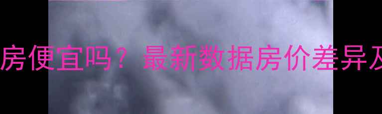 图片 二手房比新房便宜吗？最新数据房价差异及购房建议1