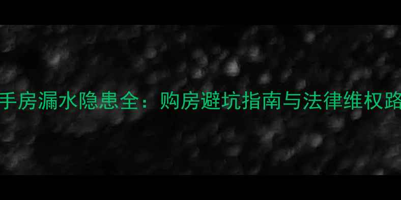 图片 二手房漏水隐患全：购房避坑指南与法律维权路径