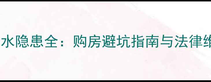 图片 二手房漏水隐患全：购房避坑指南与法律维权路径1