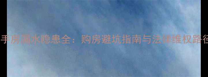 图片 二手房漏水隐患全：购房避坑指南与法律维权路径2