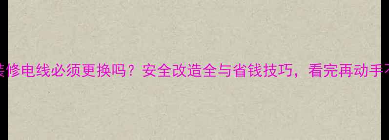 图片 二手房装修电线必须更换吗？安全改造全与省钱技巧，看完再动手不踩坑！
