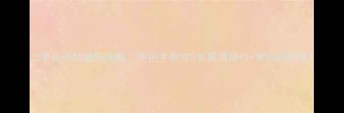 图片 二手房评估避坑指南｜手把手教你3步算清房价+常见陷阱全1