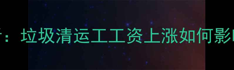 图片 二手房购买决策必看：垃圾清运工工资上涨如何影响房价及物业成本？