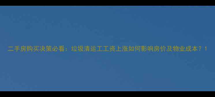 图片 二手房购买决策必看：垃圾清运工工资上涨如何影响房价及物业成本？1