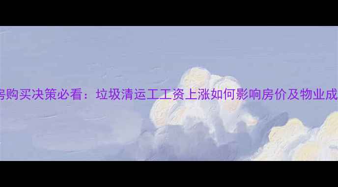 图片 二手房购买决策必看：垃圾清运工工资上涨如何影响房价及物业成本？2