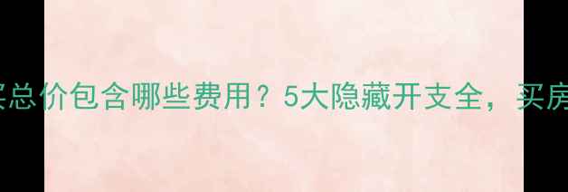 图片 二手房购买总价包含哪些费用？5大隐藏开支全，买房前必看！1