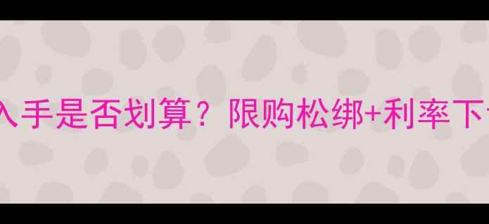 图片 二手房购买指南：现在入手是否划算？限购松绑+利率下调下的投资机遇与风险1