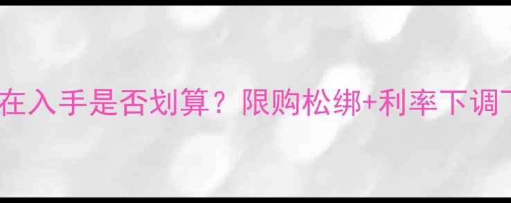 图片 二手房购买指南：现在入手是否划算？限购松绑+利率下调下的投资机遇与风险2
