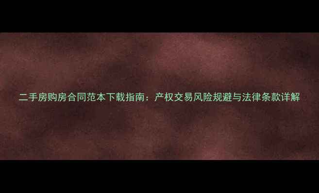 图片 二手房购房合同范本下载指南：产权交易风险规避与法律条款详解
