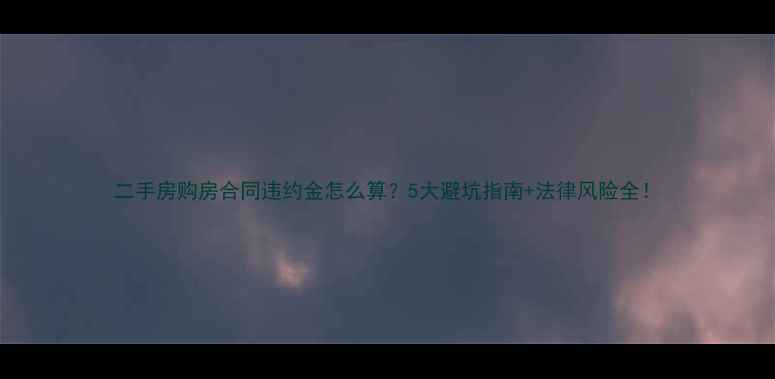 图片 二手房购房合同违约金怎么算？5大避坑指南+法律风险全！