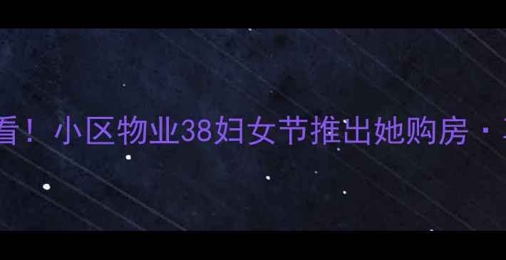 图片 二手房购房女性必看！小区物业38妇女节推出她购房·享特权专属服务全2