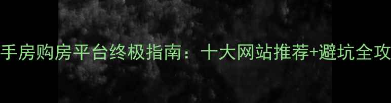 图片 二手房购房平台终极指南：十大网站推荐+避坑全攻略