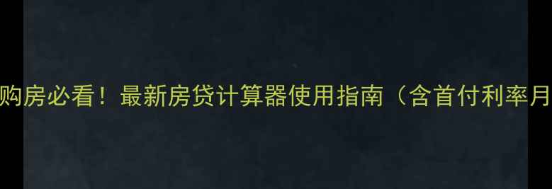 图片 二手房购房必看！最新房贷计算器使用指南（含首付利率月供全）