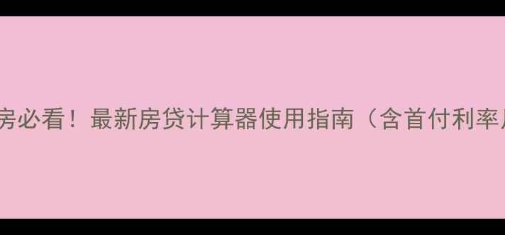 图片 二手房购房必看！最新房贷计算器使用指南（含首付利率月供全）1
