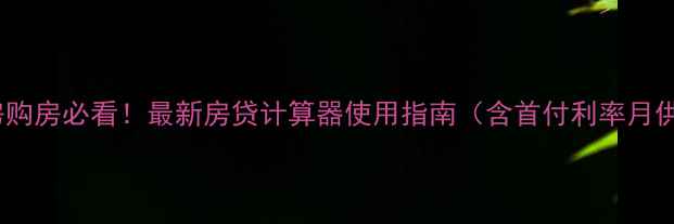 图片 二手房购房必看！最新房贷计算器使用指南（含首付利率月供全）2