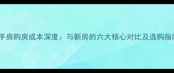 图片 二手房购房成本深度：与新房的六大核心对比及选购指南2