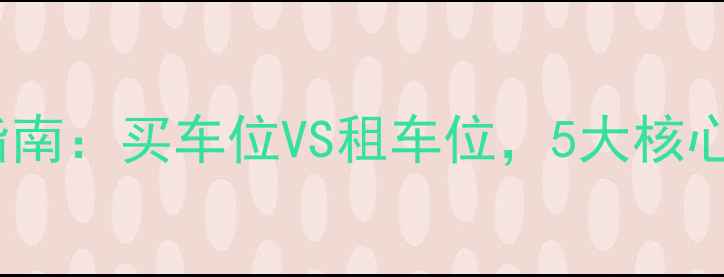 图片 二手房购房者必读指南：买车位VS租车位，5大核心要素决定长期收益1