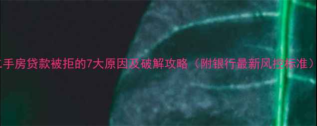 图片 二手房贷款被拒的7大原因及破解攻略（附银行最新风控标准）2