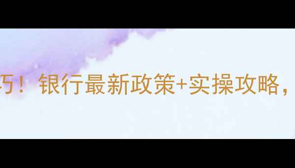 图片 二手房贷款额度翻倍技巧！银行最新政策+实操攻略，手把手教你多贷50万！