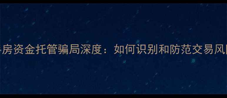 图片 二手房资金托管骗局深度：如何识别和防范交易风险？