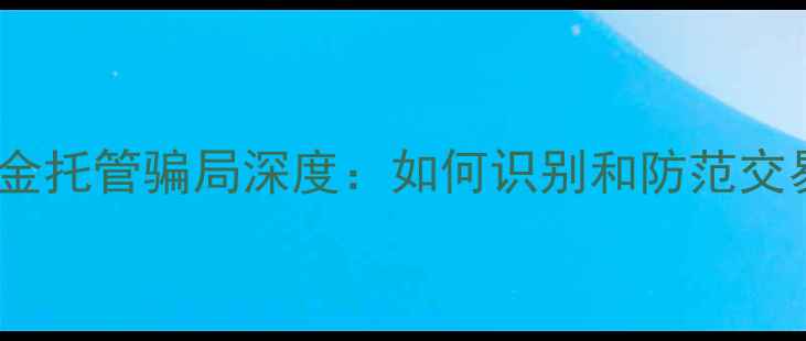 图片 二手房资金托管骗局深度：如何识别和防范交易风险？2
