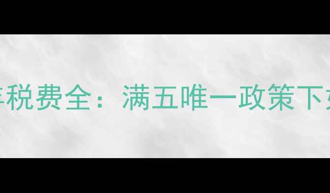 图片 二手房过户不满五年税费全：满五唯一政策下如何节省交易成本？