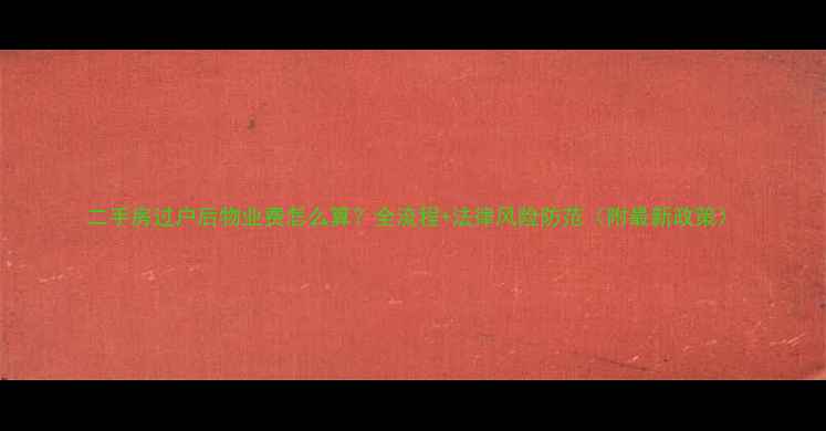 图片 二手房过户后物业费怎么算？全流程+法律风险防范（附最新政策）