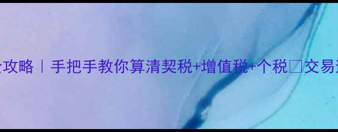 图片 二手房过户费全攻略｜手把手教你算清契税+增值税+个税💰交易避坑指南必看！