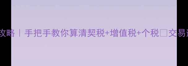 图片 二手房过户费全攻略｜手把手教你算清契税+增值税+个税💰交易避坑指南必看！1