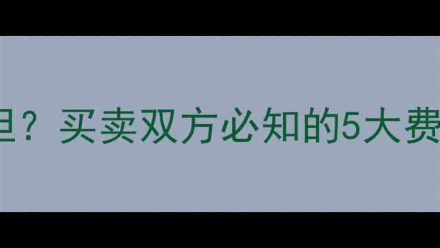 图片 二手房过户费谁承担？买卖双方必知的5大费用明细及避坑指南1
