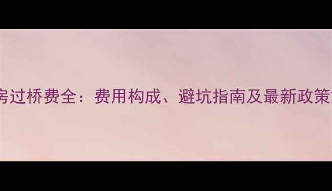 图片 二手房过桥费全：费用构成、避坑指南及最新政策解读2