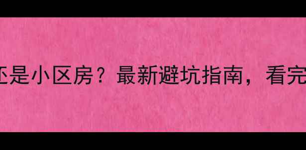 图片 二手房选商品房还是小区房？最新避坑指南，看完再决定不踩雷！1