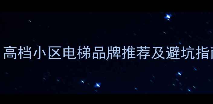 图片 二手房选购必看！高档小区电梯品牌推荐及避坑指南（附最新测评）