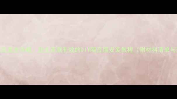 图片 二手房隔音改造全攻略：业主亲测有效的DIY隔音墙安装教程（附材料清单与避坑指南）