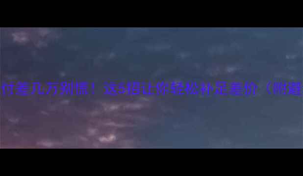 图片 二手房首付差几万别慌！这5招让你轻松补足差价（附避坑指南）