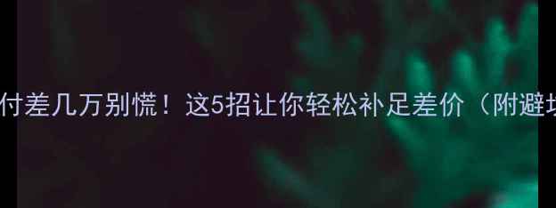 图片 二手房首付差几万别慌！这5招让你轻松补足差价（附避坑指南）2