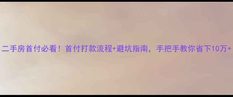 图片 二手房首付必看！首付打款流程+避坑指南，手把手教你省下10万+