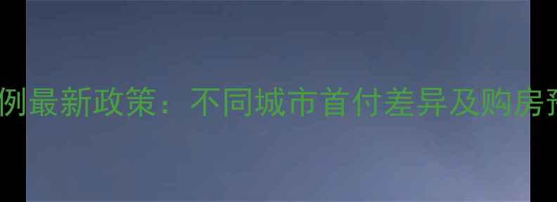 图片 二手房首付比例最新政策：不同城市首付差异及购房预算计算指南1