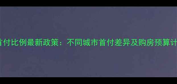图片 二手房首付比例最新政策：不同城市首付差异及购房预算计算指南2