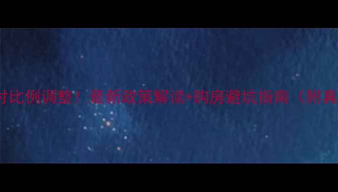 图片 二手房首付比例调整！最新政策解读+购房避坑指南（附真实案例）1