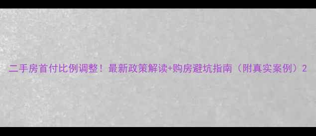 图片 二手房首付比例调整！最新政策解读+购房避坑指南（附真实案例）2