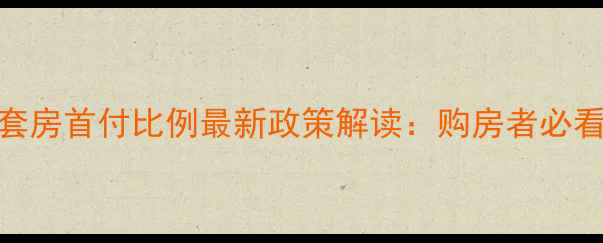 图片 二手房首套房首付比例最新政策解读：购房者必看购房指南