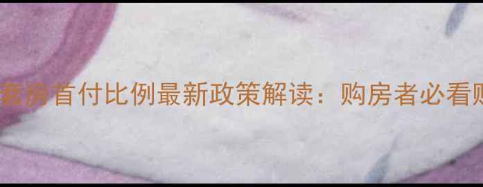 图片 二手房首套房首付比例最新政策解读：购房者必看购房指南1
