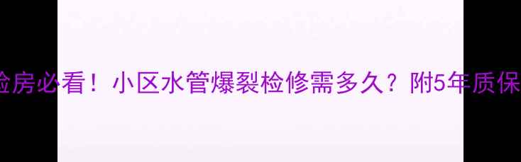 图片 二手房验房必看！小区水管爆裂检修需多久？附5年质保全攻略2