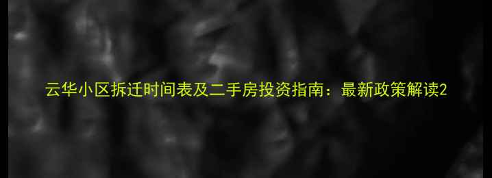 图片 云华小区拆迁时间表及二手房投资指南：最新政策解读2